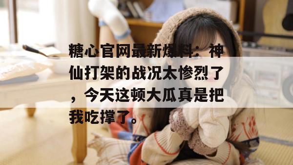 糖心官网最新爆料：神仙打架的战况太惨烈了，今天这顿大瓜真是把我吃撑了。