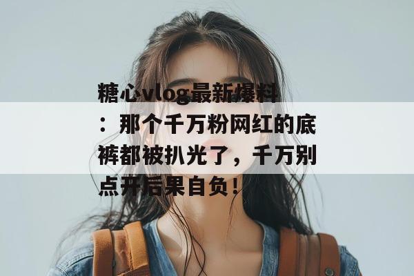 糖心vlog最新爆料：那个千万粉网红的底裤都被扒光了，千万别点开后果自负！