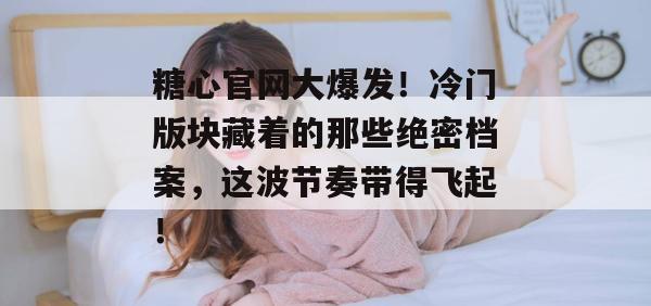 糖心官网大爆发！冷门版块藏着的那些绝密档案，这波节奏带得飞起！