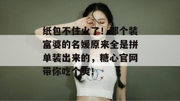 纸包不住火了！那个装富婆的名媛原来全是拼单装出来的，糖心官网带你吃个爽！