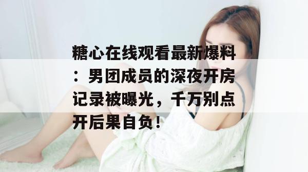 糖心在线观看最新爆料：男团成员的深夜开房记录被曝光，千万别点开后果自负！