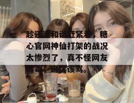 趁还没和谐赶紧看，糖心官网神仙打架的战况太惨烈了，真不怪网友嘴毒，确实该骂。