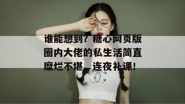 谁能想到？糖心网页版圈内大佬的私生活简直糜烂不堪，连夜补课！