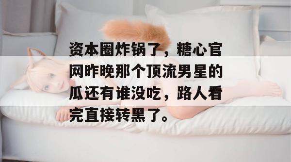 资本圈炸锅了，糖心官网昨晚那个顶流男星的瓜还有谁没吃，路人看完直接转黑了。