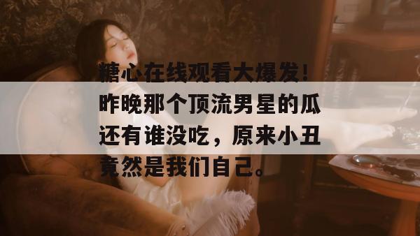 糖心在线观看大爆发！昨晚那个顶流男星的瓜还有谁没吃，原来小丑竟然是我们自己。