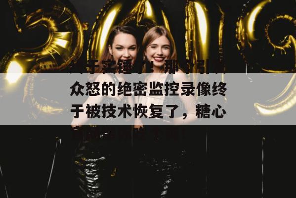 终于实锤了！那个引发众怒的绝密监控录像终于被技术恢复了，糖心官网带你吃个爽！
