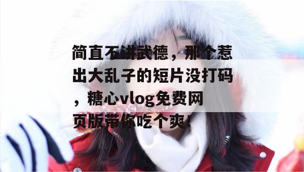 简直不讲武德，那个惹出大乱子的短片没打码，糖心vlog免费网页版带你吃个爽！