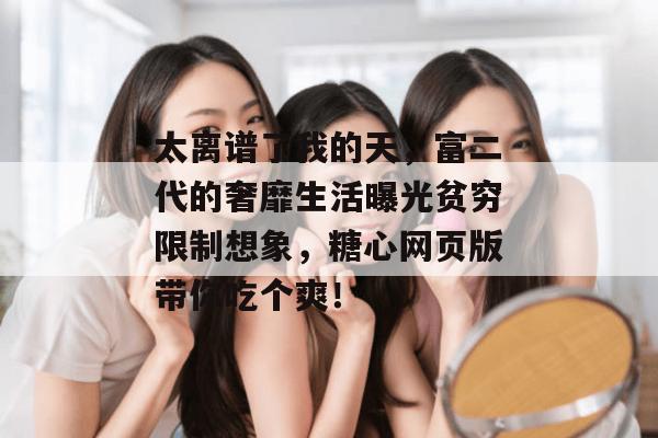 太离谱了我的天，富二代的奢靡生活曝光贫穷限制想象，糖心网页版带你吃个爽！