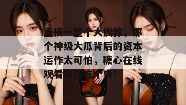 直接一整个大震惊，那个神级大瓜背后的资本运作太可怕，糖心在线观看带你吃个爽！