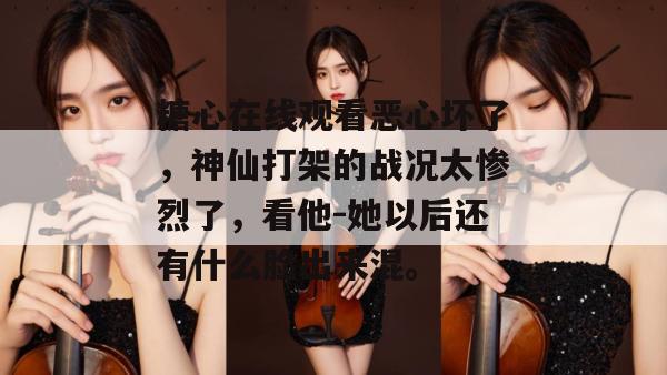 糖心在线观看恶心坏了，神仙打架的战况太惨烈了，看他-她以后还有什么脸出来混。