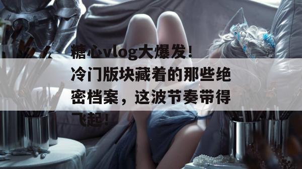糖心vlog大爆发！冷门版块藏着的那些绝密档案，这波节奏带得飞起！