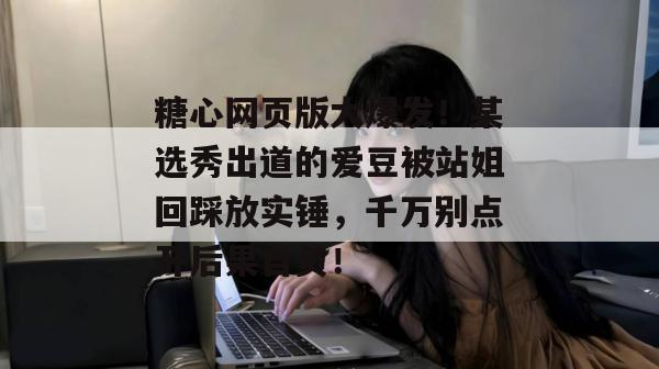 糖心网页版大爆发！某选秀出道的爱豆被站姐回踩放实锤，千万别点开后果自负！