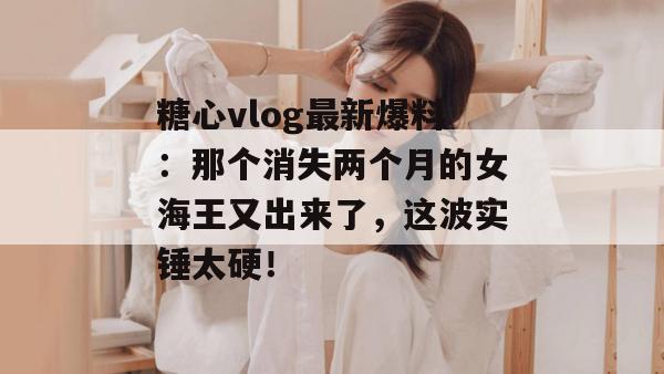 糖心vlog最新爆料：那个消失两个月的女海王又出来了，这波实锤太硬！