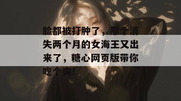 脸都被打肿了，那个消失两个月的女海王又出来了，糖心网页版带你吃个爽！