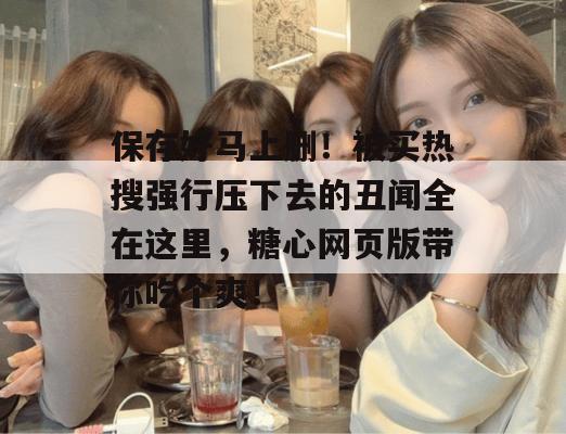 保存好马上删！被买热搜强行压下去的丑闻全在这里，糖心网页版带你吃个爽！