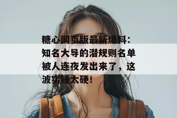 糖心网页版最新爆料：知名大导的潜规则名单被人连夜发出来了，这波实锤太硬！