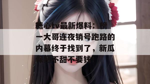 糖心tv最新爆料：榜一大哥连夜销号跑路的内幕终于找到了，新瓜保熟不甜不要钱！