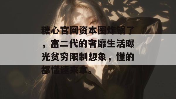 糖心官网资本圈炸锅了，富二代的奢靡生活曝光贫穷限制想象，懂的都懂速来拿。
