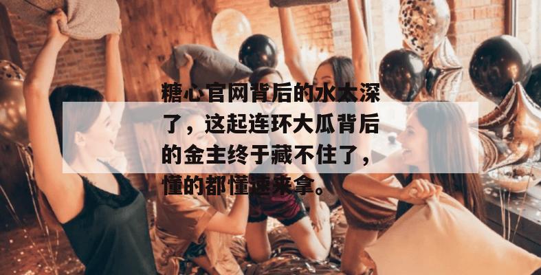 糖心官网背后的水太深了，这起连环大瓜背后的金主终于藏不住了，懂的都懂速来拿。