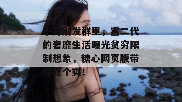 千万别发群里，富二代的奢靡生活曝光贫穷限制想象，糖心网页版带你吃个爽！