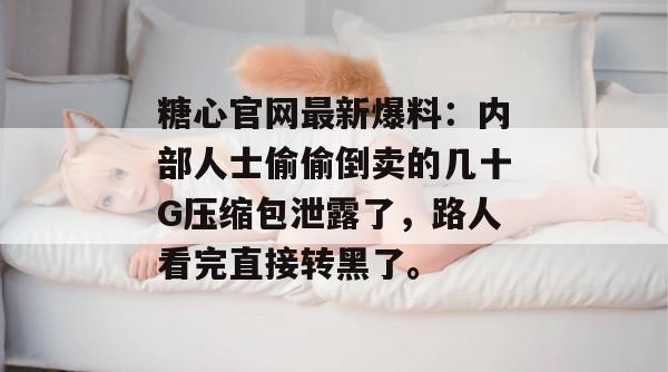 糖心官网最新爆料：内部人士偷偷倒卖的几十G压缩包泄露了，路人看完直接转黑了。